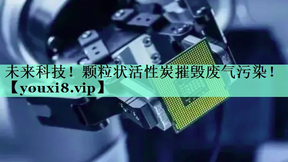 未来科技！颗粒状活性炭摧毁废气污染！