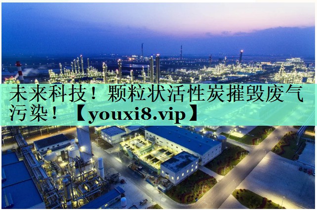 未来科技！颗粒状活性炭摧毁废气污染！