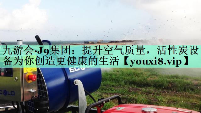 提升空气质量，活性炭设备为你创造更健康的生活