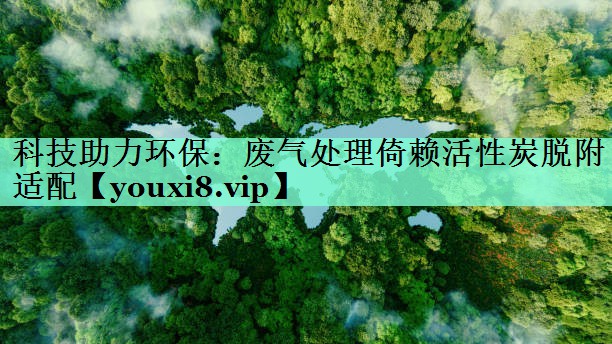 科技助力环保：废气处理倚赖活性炭脱附适配