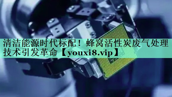 清洁能源时代标配！蜂窝活性炭废气处理技术引发革命