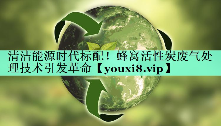 清洁能源时代标配！蜂窝活性炭废气处理技术引发革命