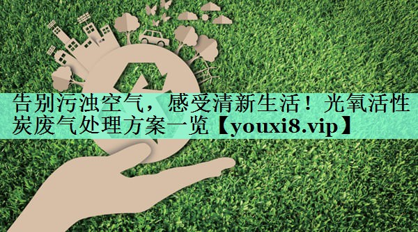 告别污浊空气，感受清新生活！光氧活性炭废气处理方案一览
