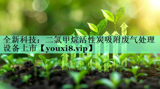 全新科技：二氯甲烷活性炭吸附废气处理设备上市