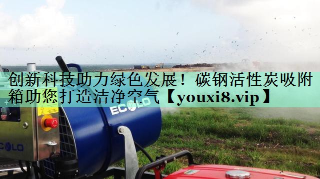 创新科技助力绿色发展！碳钢活性炭吸附箱助您打造洁净空气