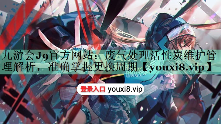废气处理活性炭维护管理解析，准确掌握更换周期