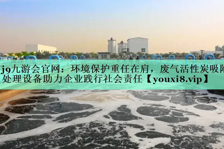 环境保护重任在肩，废气活性炭吸附处理设备助力企业践行社会责任
