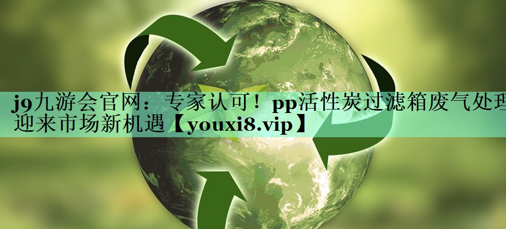 专家认可！pp活性炭过滤箱废气处理迎来市场新机遇