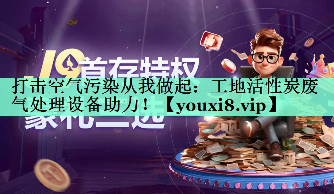 打击空气污染从我做起：工地活性炭废气处理设备助力！