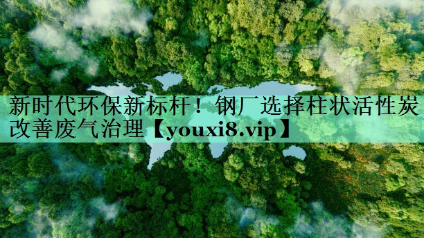 新时代环保新标杆！钢厂选择柱状活性炭改善废气治理