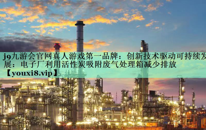 创新技术驱动可持续发展：电子厂利用活性炭吸附废气处理箱减少排放