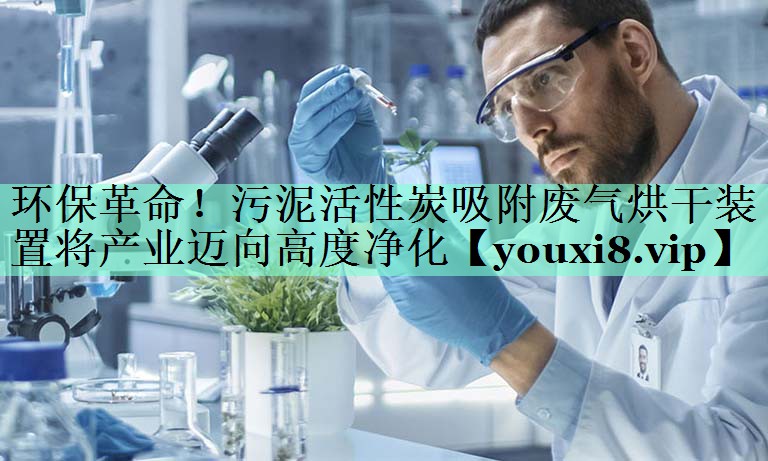 环保革命！污泥活性炭吸附废气烘干装置将产业迈向高度净化