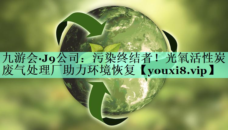 污染终结者！光氧活性炭废气处理厂助力环境恢复