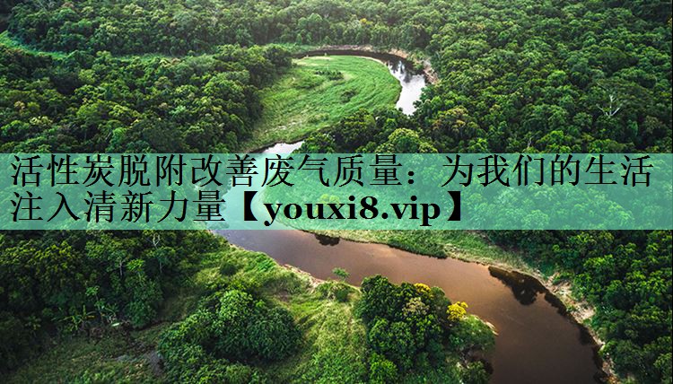活性炭脱附改善废气质量：为我们的生活注入清新力量
