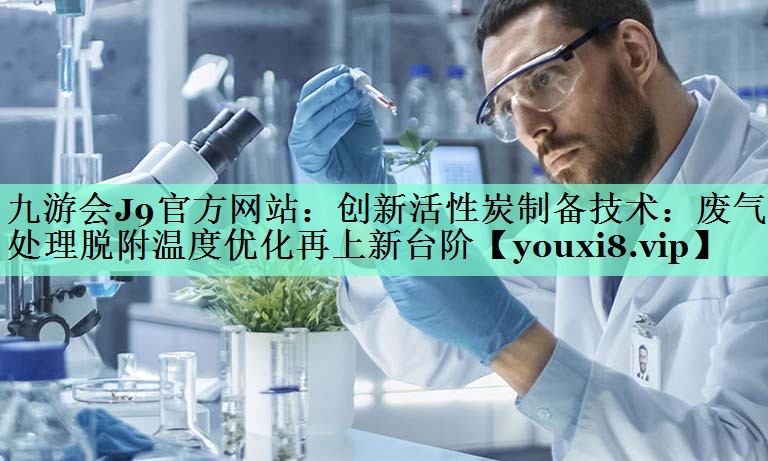 创新活性炭制备技术：废气处理脱附温度优化再上新台阶