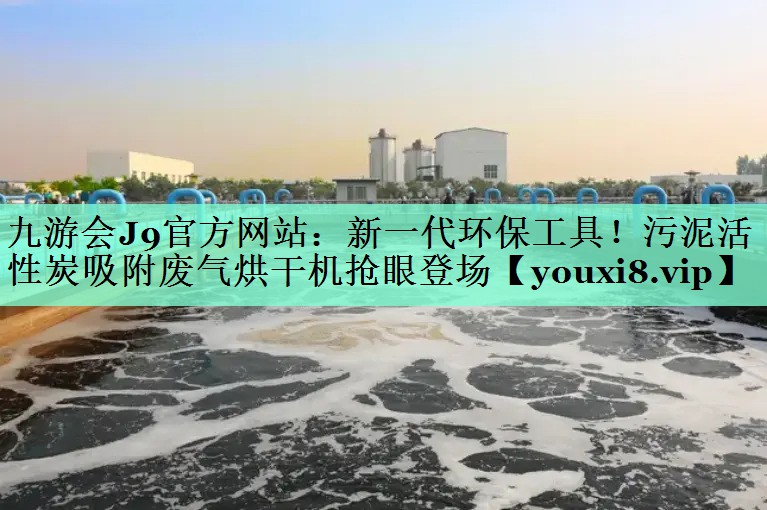 新一代环保工具！污泥活性炭吸附废气烘干机抢眼登场