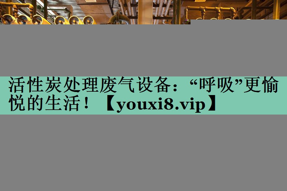 活性炭处理废气设备：“呼吸”更愉悦的生活！