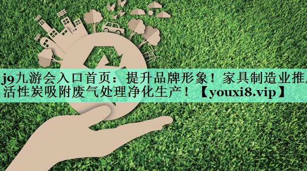 提升品牌形象！家具制造业推广活性炭吸附废气处理净化生产！