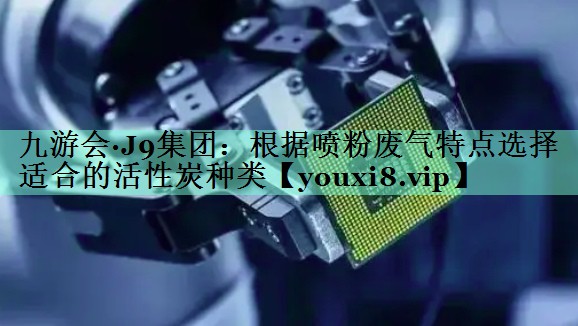根据喷粉废气特点选择适合的活性炭种类
