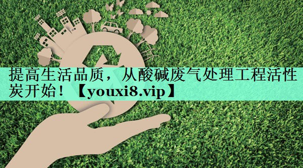 提高生活品质，从酸碱废气处理工程活性炭开始！
