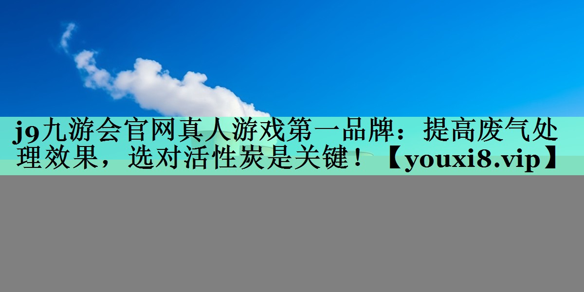 提高废气处理效果，选对活性炭是关键！