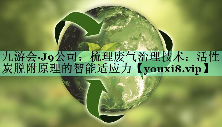 梳理废气治理技术：活性炭脱附原理的智能适应力