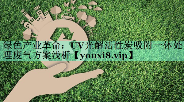绿色产业革命：UV光解活性炭吸附一体处理废气方案浅析