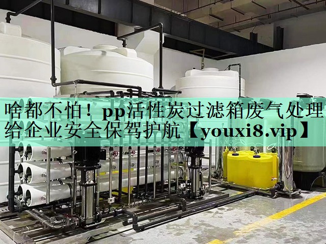 啥都不怕！pp活性炭过滤箱废气处理给企业安全保驾护航
