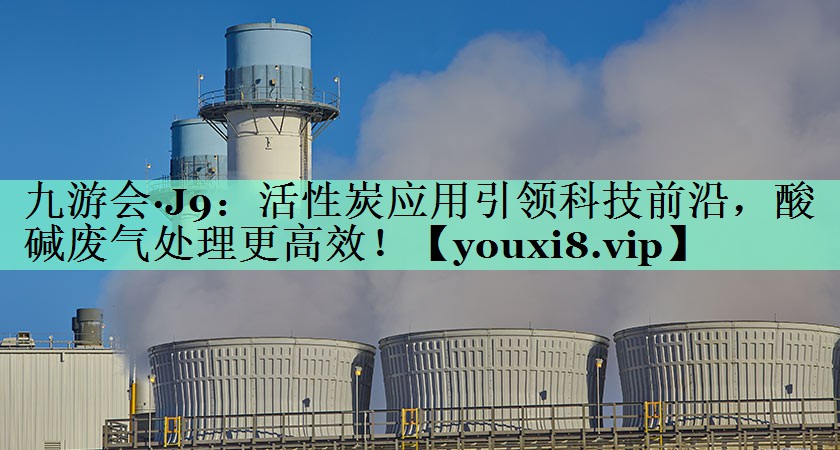 活性炭应用引领科技前沿，酸碱废气处理更高效！