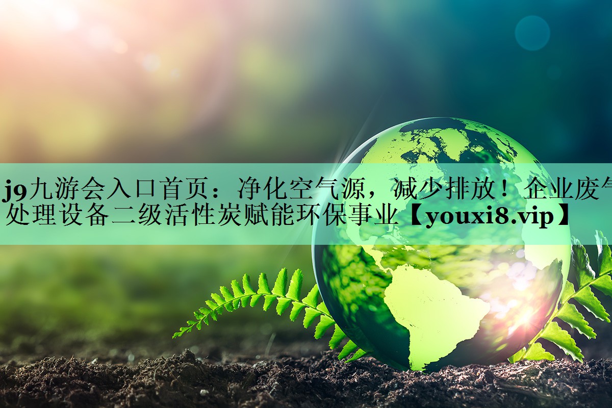 净化空气源，减少排放！企业废气处理设备二级活性炭赋能环保事业