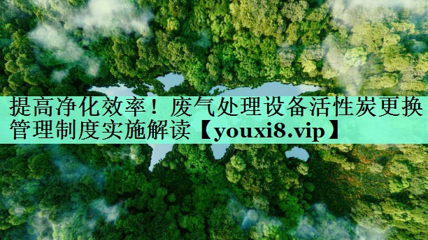 提高净化效率！废气处理设备活性炭更换管理制度实施解读