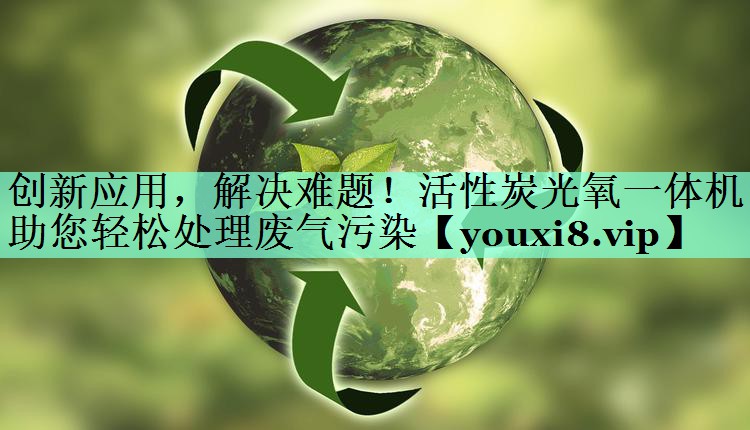 创新应用，解决难题！活性炭光氧一体机助您轻松处理废气污染