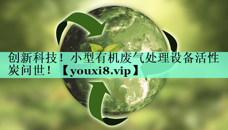创新科技!小型有机废气处理设备活性炭问世! 创新科技!小型有机废气处理设备活性炭问世!