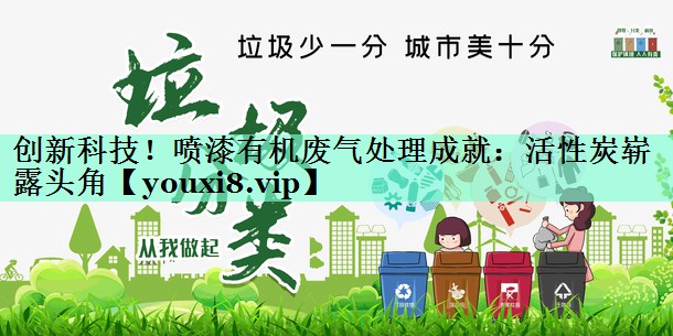 创新科技！喷漆有机废气处理成就：活性炭崭露头角