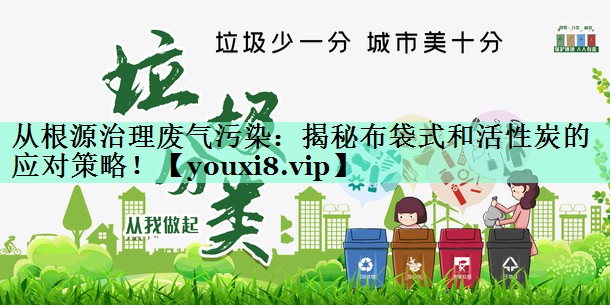 从根源治理废气污染：揭秘布袋式和活性炭的应对策略！