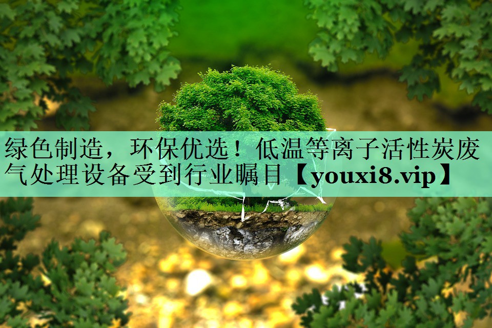 绿色制造，环保优选！低温等离子活性炭废气处理设备受到行业瞩目