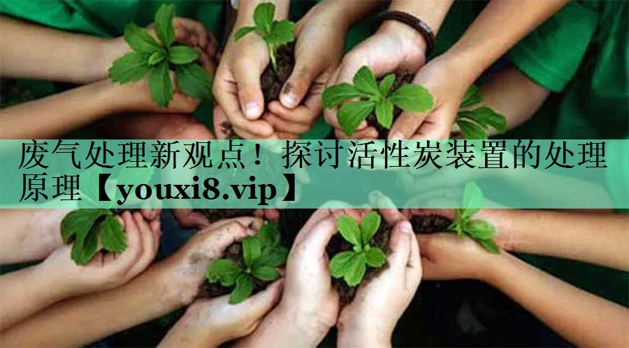 废气处理新观点！探讨活性炭装置的处理原理