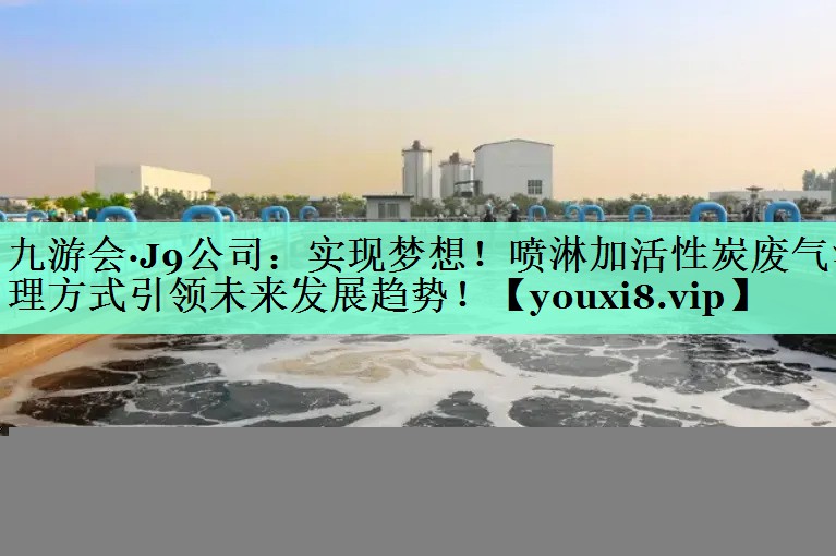实现梦想！喷淋加活性炭废气治理方式引领未来发展趋势！