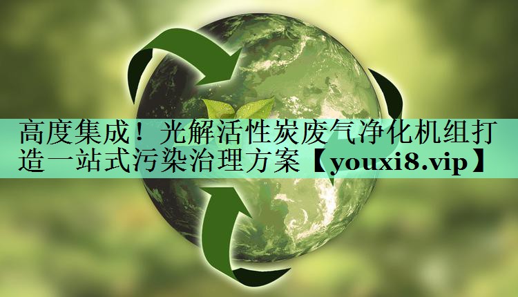 高度集成！光解活性炭废气净化机组打造一站式污染治理方案