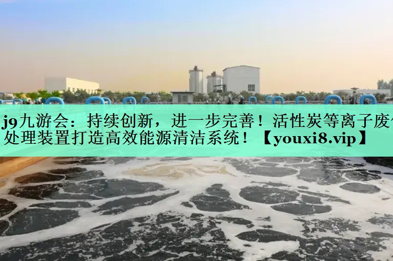 持续创新，进一步完善！活性炭等离子废气处理装置打造高效能源清洁系统！
