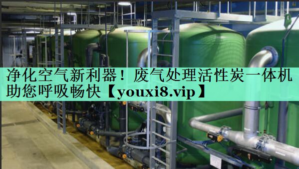净化空气新利器！废气处理活性炭一体机助您呼吸畅快