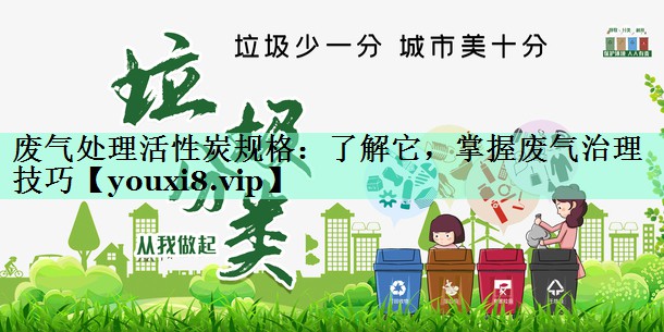 废气处理活性炭规格：了解它，掌握废气治理技巧