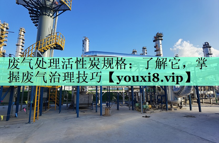 废气处理活性炭规格：了解它，掌握废气治理技巧