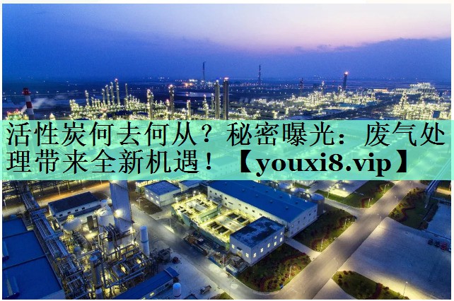 活性炭何去何从？秘密曝光：废气处理带来全新机遇！