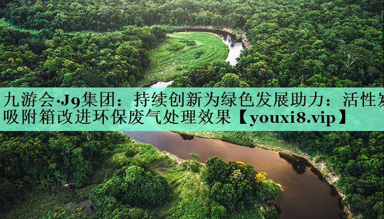 持续创新为绿色发展助力：活性炭吸附箱改进环保废气处理效果