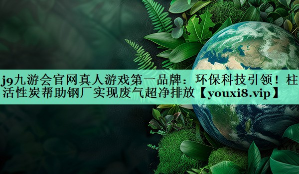 环保科技引领！柱状活性炭帮助钢厂实现废气超净排放