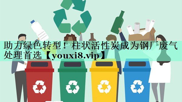 助力绿色转型！柱状活性炭成为钢厂废气处理首选