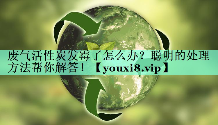 废气活性炭发霉了怎么办？聪明的处理方法帮你解答！