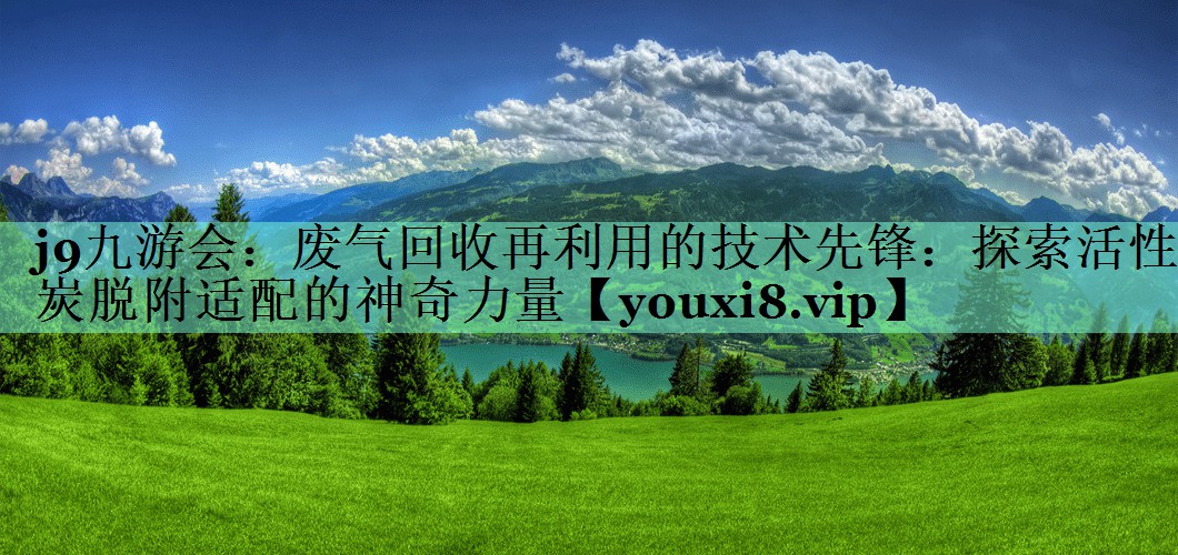 废气回收再利用的技术先锋：探索活性炭脱附适配的神奇力量