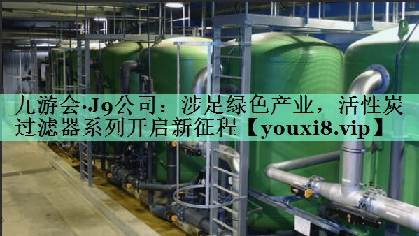 涉足绿色产业，活性炭过滤器系列开启新征程